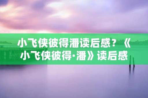 小飞侠彼得潘读后感？《小飞侠彼得·潘》读后感