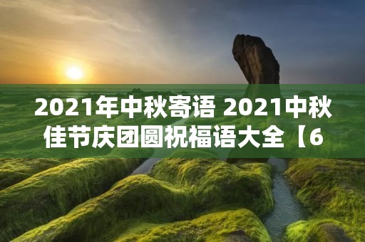 2021年中秋寄语 2021中秋佳节庆团圆祝福语大全【6篇】 2021年中秋寄语 2021中秋佳节庆团圆祝福语大全【6篇】