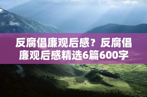 反腐倡廉观后感?反腐倡廉观后感精选6篇600字