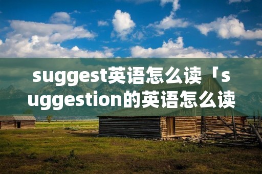 suggest英语怎么读「suggestion的英语怎么读」 suggest英语怎么读「suggestion的英语怎么读」