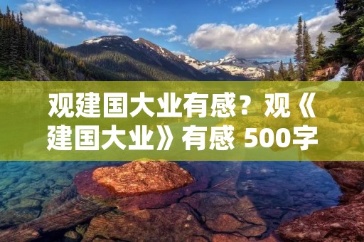观建国大业有感?观《建国大业》有感 500字 观建国大业有感?观《建国大业》有感 500字
