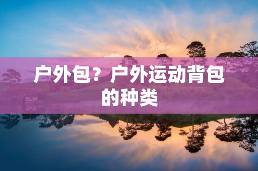 户外包?户外运动背包的种类 户外包?户外运动背包的种类