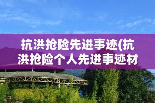 抗洪抢险先进事迹(抗洪抢险个人先进事迹材料)