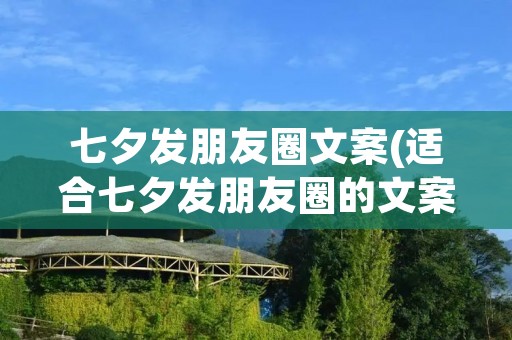 七夕发朋友圈文案(适合七夕发朋友圈的文案(精选100句))
