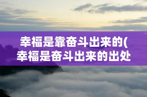 幸福是靠奋斗出来的(幸福是奋斗出来的出处) 幸福是靠奋斗出来的(幸福是奋斗出来的出处)