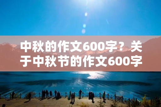 中秋的作文600字?关于中秋节的作文600字左右10篇