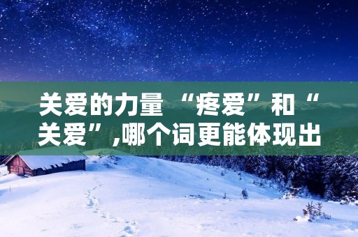 关爱的力量 “疼爱”和“关爱”,哪个词更能体现出爱的力量大 关爱的力量 “疼爱”和“关爱”,哪个词更能体现出爱的力量大