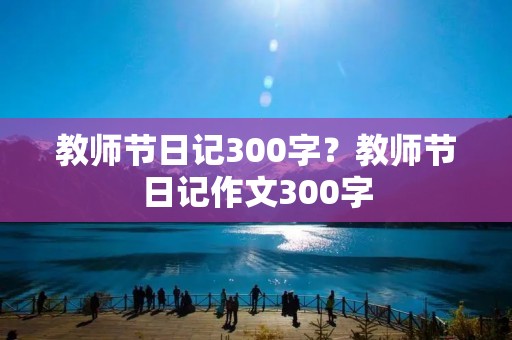 教师节日记300字？教师节日记作文300字