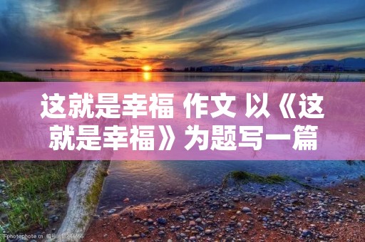 这就是幸福 作文 以《这就是幸福》为题写一篇作文