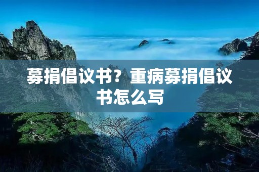 募捐倡议书?重病募捐倡议书怎么写