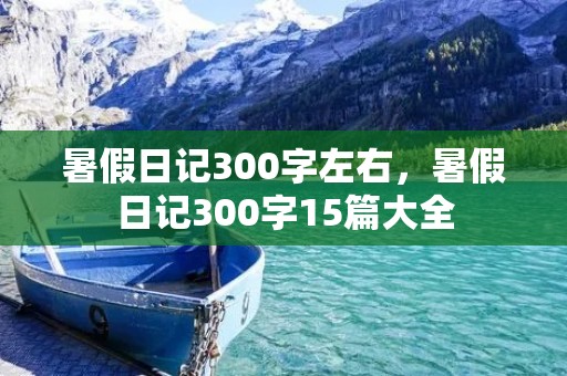 暑假日记300字左右,暑假日记300字15篇大全