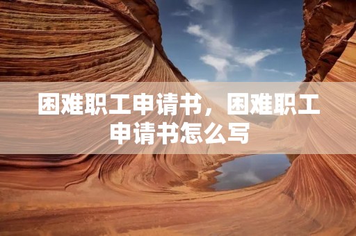 困难职工申请书,困难职工申请书怎么写