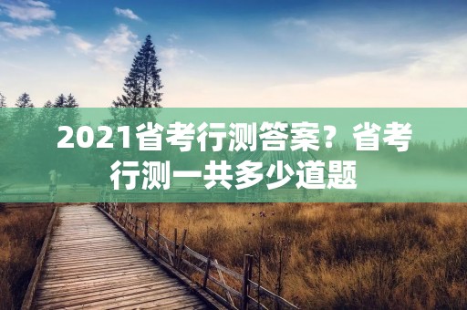 2021省考行测答案?省考行测一共多少道题 2021省考行测答案?省考行测一共多少道题