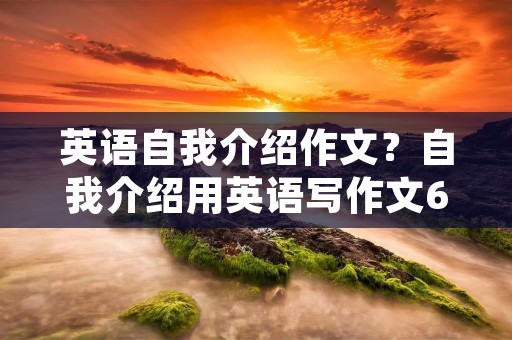 英语自我介绍作文？自我介绍用英语写作文60字加翻译