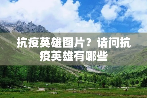 抗疫英雄图片?请问抗疫英雄有哪些 抗疫英雄图片?请问抗疫英雄有哪些