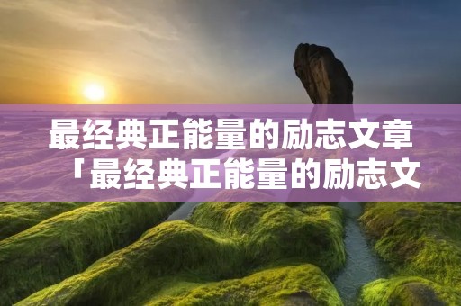 最经典正能量的励志文章「最经典正能量的励志文章摘抄」
