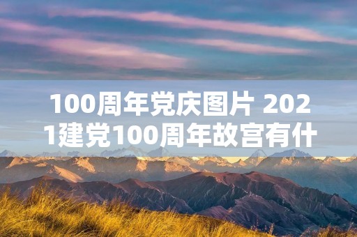 100周年党庆图片 2021建党100周年故宫有什么活动 100周年党庆图片 2021建党100周年故宫有什么活动