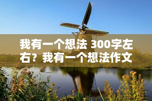 我有一个想法 300字左右?我有一个想法作文。300字左右