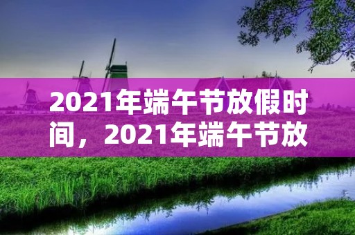 2021年端午节放假时间,2021年端午节放假安排时间表 2021年端午节放假时间,2021年端午节放假安排时间表