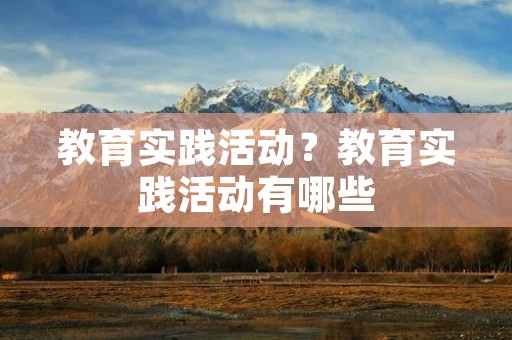 教育实践活动?教育实践活动有哪些 教育实践活动?教育实践活动有哪些