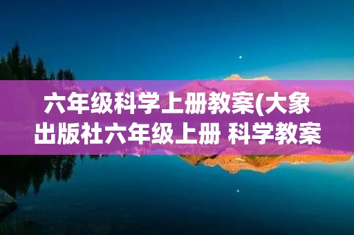 六年级科学上册教案(大象出版社六年级上册 科学教案知识点及试卷)