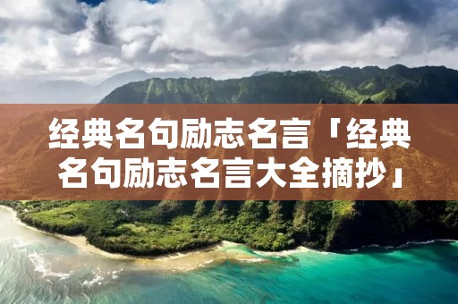 经典名句励志名言「经典名句励志名言大全摘抄」