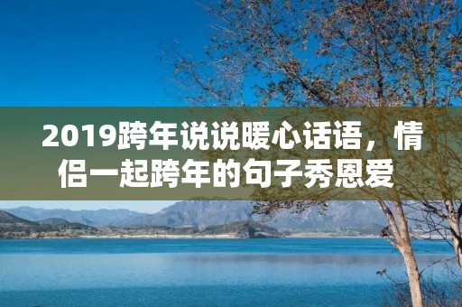 2019跨年说说暖心话语,情侣一起跨年的句子秀恩爱 情侣跨年说说暖心话语