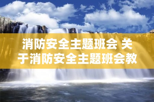 消防安全主题班会 关于消防安全主题班会教案(精选7篇)