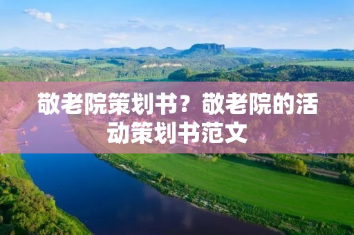 敬老院策划书?敬老院的活动策划书范文 敬老院策划书?敬老院的活动策划书范文