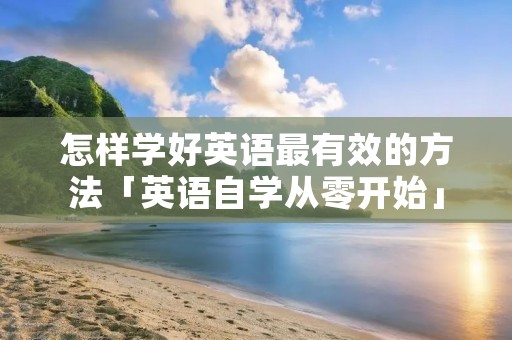 怎样学好英语最有效的方法「英语自学从零开始」