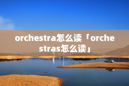 orchestra怎么读「orchestras怎么读」 orchestra怎么读「orchestras怎么读」