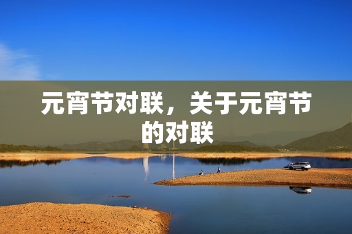 元宵节对联,关于元宵节的对联 元宵节对联,关于元宵节的对联