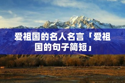 爱祖国的名人名言「爱祖国的句子简短」
