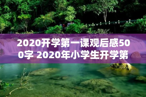 2020开学第一课观后感500字 2020年小学生开学第一课观后感500字【五篇】 2020开学第一课观后感500字 2020年小学生开学第一课观后感500字【五篇】