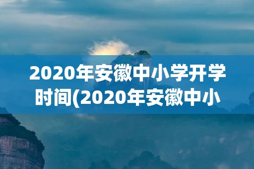 2020年安徽中小学开学时间(2020年安徽中小学开学时间是哪会) 2020年安徽中小学开学时间(2020年安徽中小学开学时间是哪会)