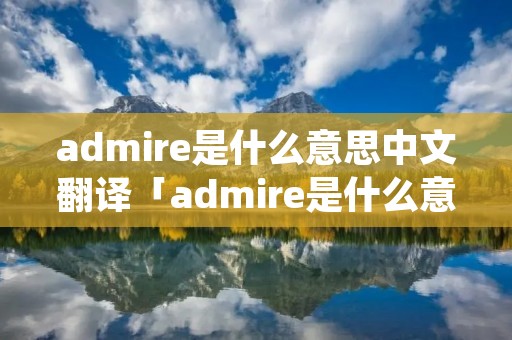 admire是什么意思中文翻译「admire是什么意思中文翻译怎么读」