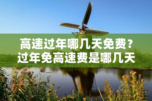 高速过年哪几天免费?过年免高速费是哪几天 高速过年哪几天免费?过年免高速费是哪几天