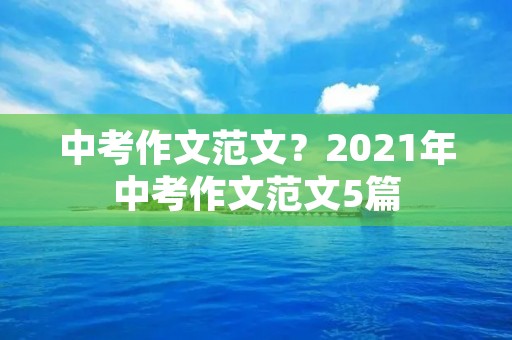 中考作文范文?2021年中考作文范文5篇