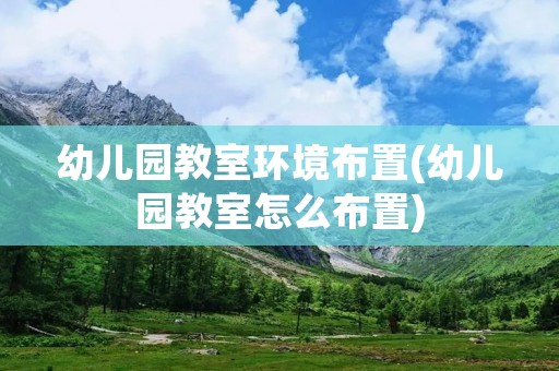 幼儿园教室环境布置(幼儿园教室怎么布置)