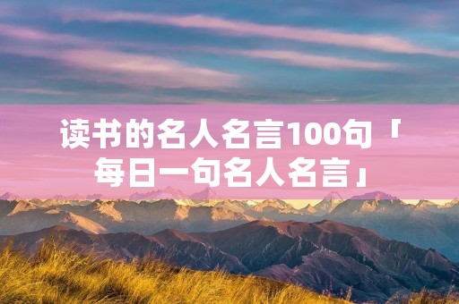 读书的名人名言100句「每日一句名人名言」