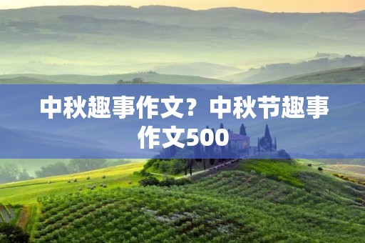 中秋趣事作文?中秋节趣事作文500 中秋趣事作文?中秋节趣事作文500