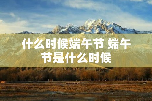什么时候端午节 端午节是什么时候 什么时候端午节 端午节是什么时候