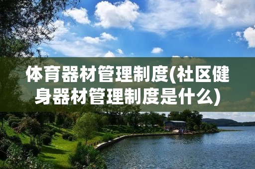 体育器材管理制度(社区健身器材管理制度是什么)
