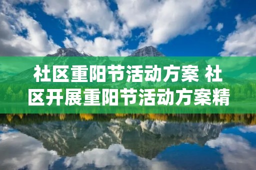 社区重阳节活动方案 社区开展重阳节活动方案精选(7篇) 社区重阳节活动方案 社区开展重阳节活动方案精选(7篇)