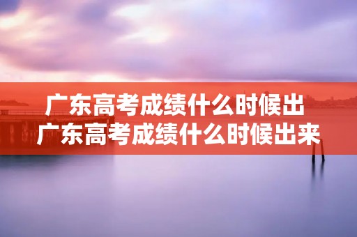 广东高考成绩什么时候出 广东高考成绩什么时候出来在哪里查询