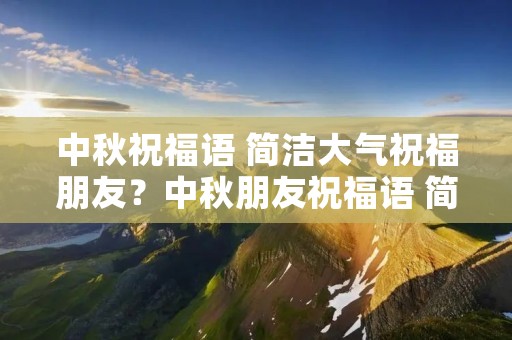 中秋祝福语 简洁大气祝福朋友?中秋朋友祝福语 简洁大气