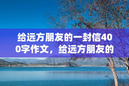 给远方朋友的一封信400字作文,给远方朋友的一封信400字作文(在学校发生的事)投入为 给远方朋友的一封信400字作文,给远方朋友的一封信400字作文(在学校发生的事)投入为