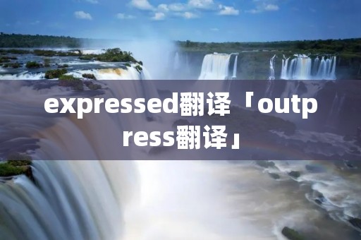 expressed翻译「outpress翻译」 expressed翻译「outpress翻译」