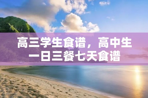 高三学生食谱,高中生一日三餐七天食谱