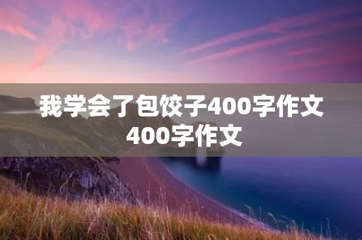 我学会了包饺子400字作文 400字作文:我学会了包饺子 我学会了包饺子400字作文 400字作文:我学会了包饺子